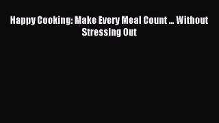 Read Happy Cooking: Make Every Meal Count ... Without Stressing Out Ebook Free