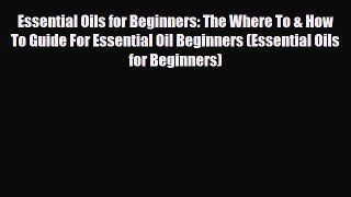 Read Book Essential Oils for Beginners: The Where To & How To Guide For Essential Oil Beginners