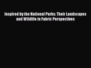 Read Inspired by the National Parks: Their Landscapes and Wildlife in Fabric Perspectives Ebook