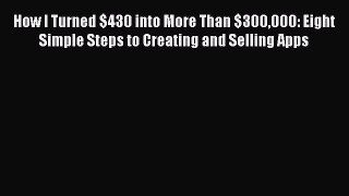 Read How I Turned $430 into More Than $300000: Eight Simple Steps to Creating and Selling Apps