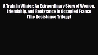 Download Books A Train in Winter: An Extraordinary Story of Women Friendship and Resistance