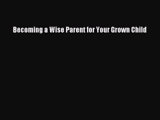 Read Books Becoming a Wise Parent for Your Grown Child ebook textbooks