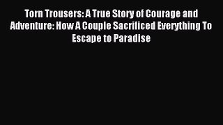 Read Torn Trousers: A True Story of Courage and Adventure: How A Couple Sacrificed Everything