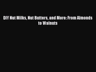 Download DIY Nut Milks Nut Butters and More: From Almonds to Walnuts PDF Online