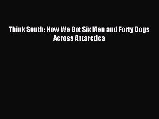 Read Think South: How We Got Six Men and Forty Dogs Across Antarctica PDF Online