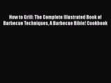 Read How to Grill: The Complete Illustrated Book of Barbecue Techniques A Barbecue Bible! Cookbook