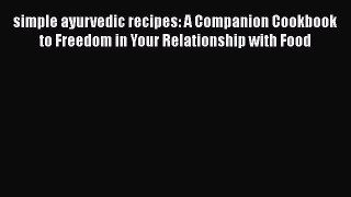 Read simple ayurvedic recipes: A Companion Cookbook to Freedom in Your Relationship with Food