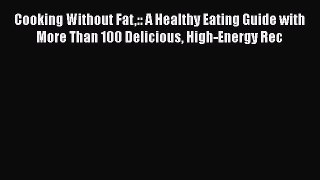 Read Cooking Without Fat:: A Healthy Eating Guide with More Than 100 Delicious High-Energy