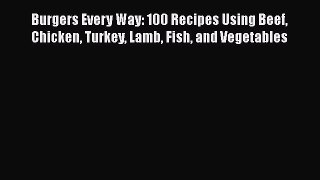 Download Burgers Every Way: 100 Recipes Using Beef Chicken Turkey Lamb Fish and Vegetables