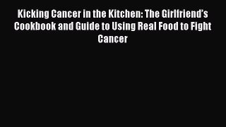 Read Kicking Cancer in the Kitchen: The Girlfriendâ€™s Cookbook and Guide to Using Real Food