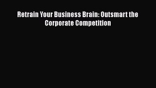 Download Retrain Your Business Brain: Outsmart the Corporate Competition PDF Online