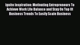 Read Ignite Inspiration: Motivating Entrepreneurs To Achieve Work Life Balance and Stay On