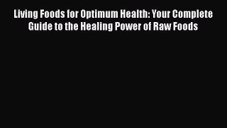 Download Living Foods for Optimum Health: Your Complete Guide to the Healing Power of Raw Foods
