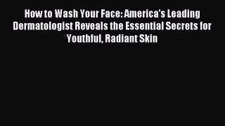 Download How to Wash Your Face: America's Leading Dermatologist Reveals the Essential Secrets