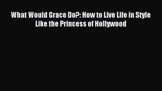 Read What Would Grace Do?: How to Live Life in Style Like the Princess of Hollywood Ebook Free