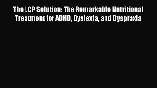 Read Books The LCP Solution: The Remarkable Nutritional Treatment for ADHD Dyslexia and Dyspraxia