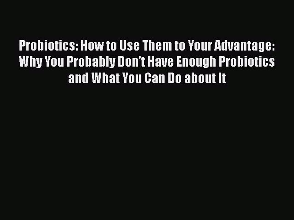 Read Books Probiotics: How to Use Them to Your Advantage: Why You Probably Don't Have Enough