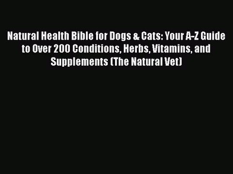 Read Books Natural Health Bible for Dogs & Cats: Your A-Z Guide to Over 200 Conditions Herbs