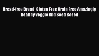 Read Bread-free Bread: Gluten Free Grain Free Amazingly Healthy Veggie And Seed Based Ebook