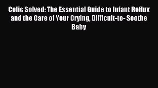 Read Colic Solved: The Essential Guide to Infant Reflux and the Care of Your Crying Difficult-to-