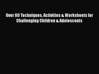 Read Books Over 60 Techniques Activities & Worksheets for Challenging Children & Adolescents