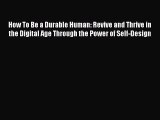 Read How To Be a Durable Human: Revive and Thrive in the Digital Age Through the Power of Self-Design