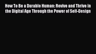 Read How To Be a Durable Human: Revive and Thrive in the Digital Age Through the Power of Self-Design
