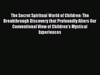 Read Books The Secret Spiritual World of Children: The Breakthrough Discovery that Profoundly