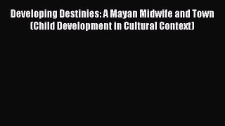 Download Books Developing Destinies: A Mayan Midwife and Town (Child Development in Cultural