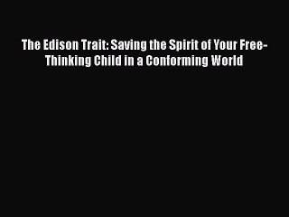 Read Books The Edison Trait: Saving the Spirit of Your Free-Thinking Child in a Conforming