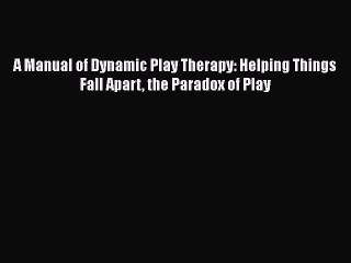 Read Books A Manual of Dynamic Play Therapy: Helping Things Fall Apart the Paradox of Play