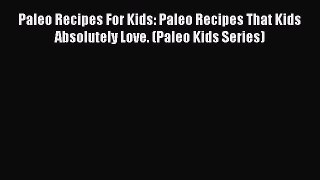 Read Paleo Recipes For Kids: Paleo Recipes That Kids Absolutely Love. (Paleo Kids Series) Ebook