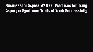 Read Business for Aspies: 42 Best Practices for Using Asperger Syndrome Traits at Work Successfully