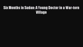 Read Six Months in Sudan: A Young Doctor in a War-torn Village Ebook Free
