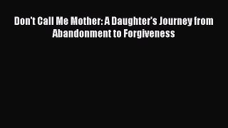 Download Don't Call Me Mother: A Daughter's Journey from Abandonment to Forgiveness Ebook Online