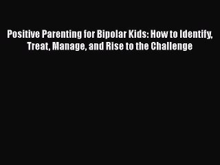 Read Books Positive Parenting for Bipolar Kids: How to Identify Treat Manage and Rise to the