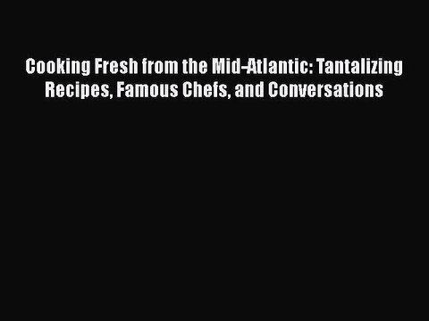 Read Cooking Fresh from the Mid-Atlantic: Tantalizing Recipes Famous Chefs and Conversations