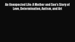 Read An Unexpected Life: A Mother and Son's Story of Love Determination Autism and Art Ebook