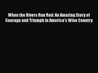 Read When the Rivers Ran Red: An Amazing Story of Courage and Triumph in America's Wine Country