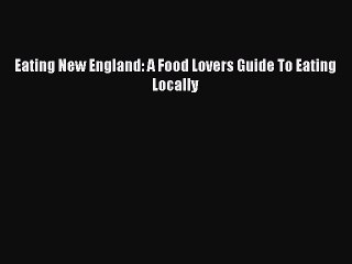 Download Eating New England: A Food Lovers Guide To Eating Locally PDF Online