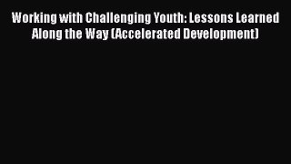 Read Books Working with Challenging Youth: Lessons Learned Along the Way (Accelerated Development)