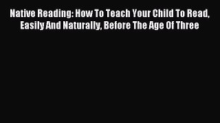 Download Native Reading: How To Teach Your Child To Read Easily And Naturally Before The Age