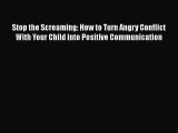 Read Books Stop the Screaming: How to Turn Angry Conflict With Your Child into Positive Communication
