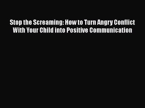 Read Books Stop the Screaming: How to Turn Angry Conflict With Your Child into Positive Communication
