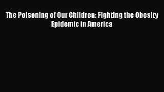Read The Poisoning of Our Children: Fighting the Obesity Epidemic in America Ebook Free