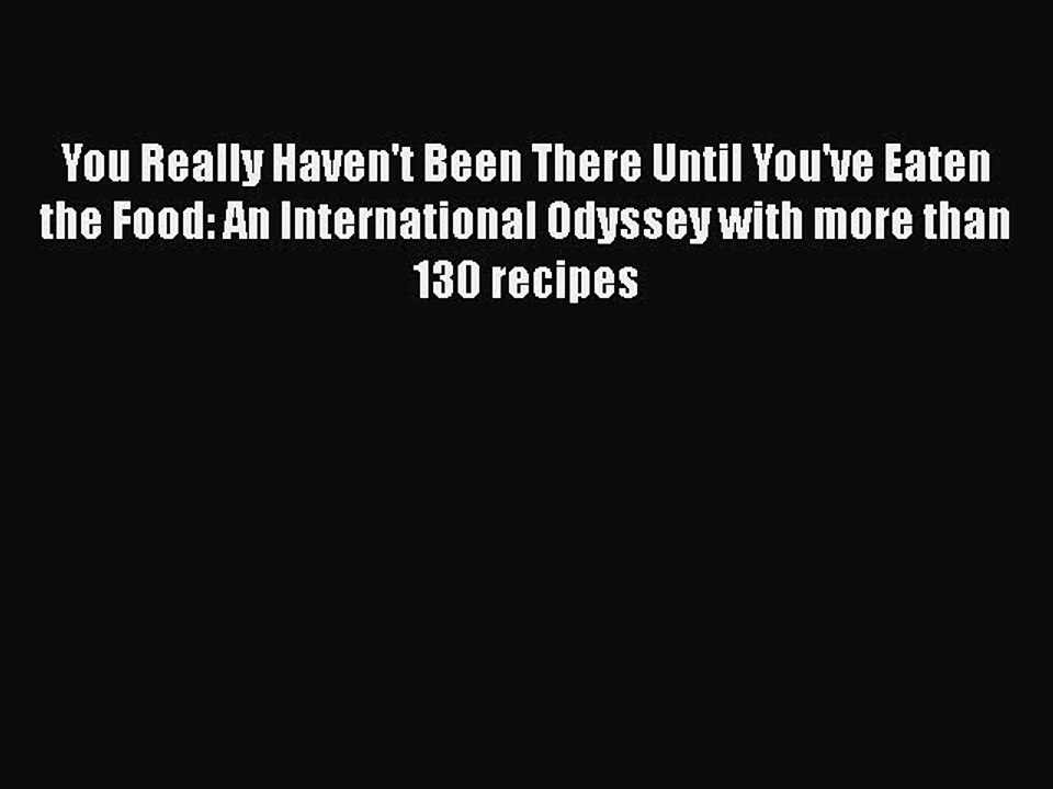 Read You Really Haven't Been There Until You've Eaten the Food: An International Odyssey with