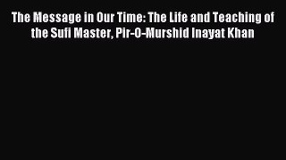 Read The Message in Our Time: The Life and Teaching of the Sufi Master Pir-O-Murshid Inayat