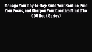 Download Manage Your Day-to-Day: Build Your Routine Find Your Focus and Sharpen Your Creative