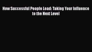 PDF How Successful People Lead: Taking Your Influence to the Next Level  EBook