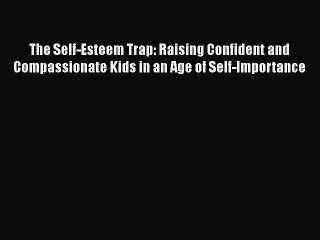 Read Books The Self-Esteem Trap: Raising Confident and Compassionate Kids in an Age of Self-Importance